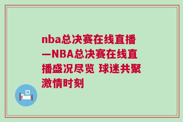 nba總決賽在線直播—NBA總決賽在線直播盛況盡覽 球迷共聚激情時(shí)刻