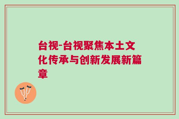 臺(tái)視-臺(tái)視聚焦本土文化傳承與創(chuàng)新發(fā)展新篇章