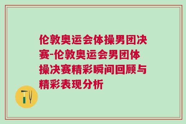 倫敦奧運(yùn)會(huì)體操男團(tuán)決賽-倫敦奧運(yùn)會(huì)男團(tuán)體操?zèng)Q賽精彩瞬間回顧與精彩表現(xiàn)分析