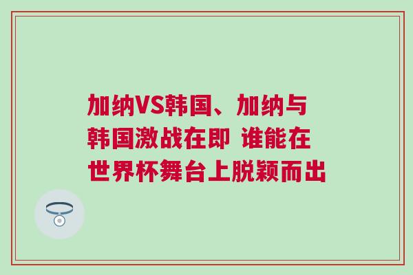 加納VS韓國、加納與韓國激戰在即 誰能在世界杯舞臺上脫穎而出