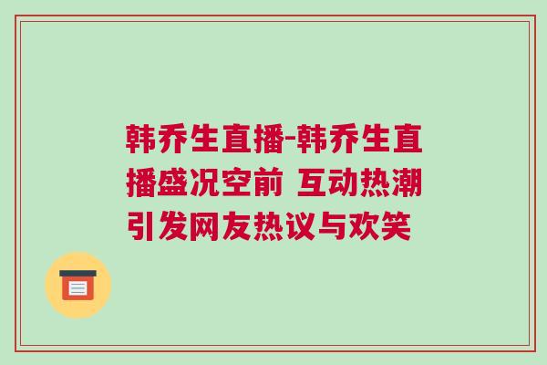 韓喬生直播-韓喬生直播盛況空前 互動熱潮引發(fā)網(wǎng)友熱議與歡笑