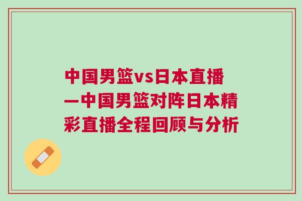 中國男籃vs日本直播—中國男籃對(duì)陣日本精彩直播全程回顧與分析