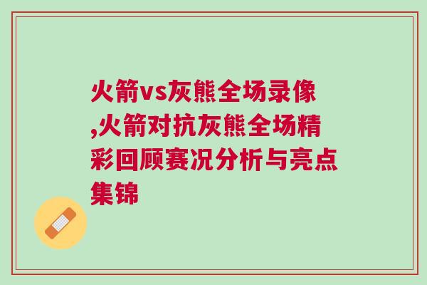 火箭vs灰熊全場(chǎng)錄像,火箭對(duì)抗灰熊全場(chǎng)精彩回顧賽況分析與亮點(diǎn)集錦