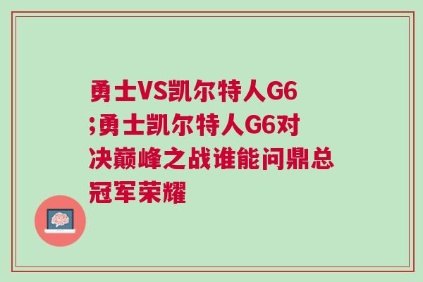 勇士VS凱爾特人G6;勇士凱爾特人G6對決巔峰之戰(zhàn)誰能問鼎總冠軍榮耀