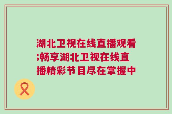 湖北衛(wèi)視在線直播觀看;暢享湖北衛(wèi)視在線直播精彩節(jié)目盡在掌握中