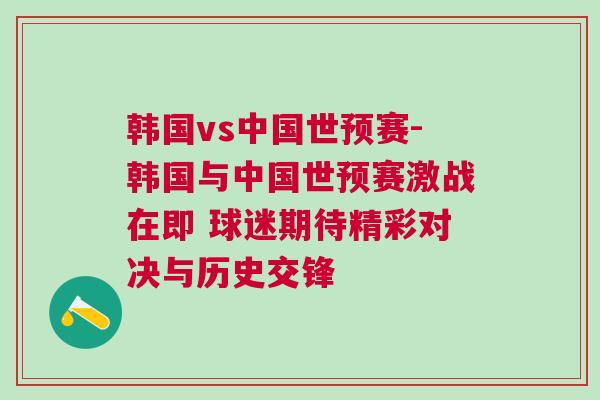 韓國vs中國世預賽-韓國與中國世預賽激戰在即 球迷期待精彩對決與歷史交鋒