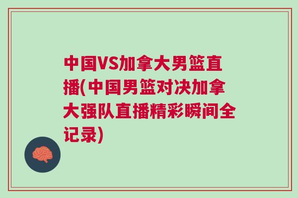 中國VS加拿大男籃直播(中國男籃對決加拿大強隊直播精彩瞬間全記錄)