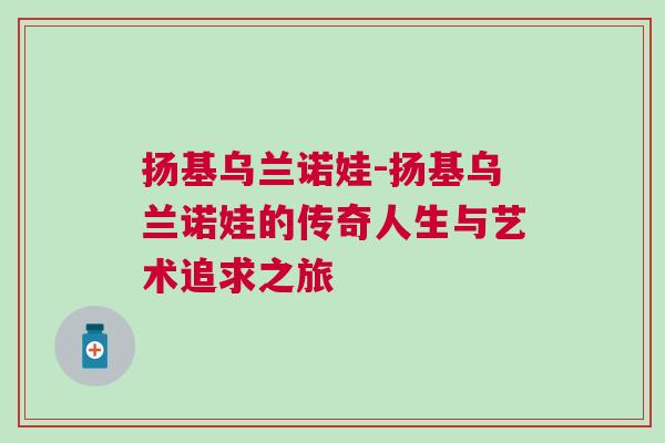 揚基烏蘭諾娃-揚基烏蘭諾娃的傳奇人生與藝術(shù)追求之旅