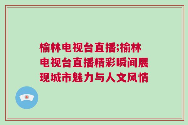 榆林電視臺直播;榆林電視臺直播精彩瞬間展現城市魅力與人文風情