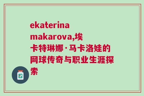 ekaterina makarova,埃卡特琳娜·馬卡洛娃的網球傳奇與職業生涯探索