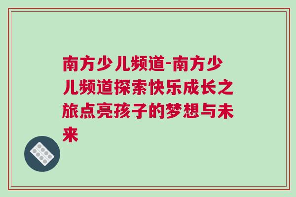 南方少兒頻道-南方少兒頻道探索快樂成長之旅點(diǎn)亮孩子的夢想與未來