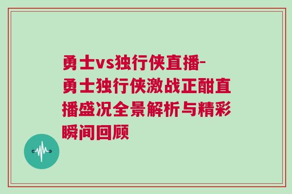 勇士vs獨行俠直播-勇士獨行俠激戰正酣直播盛況全景解析與精彩瞬間回顧