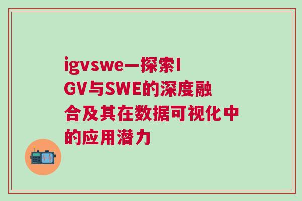 igvswe—探索IGV與SWE的深度融合及其在數據可視化中的應用潛力