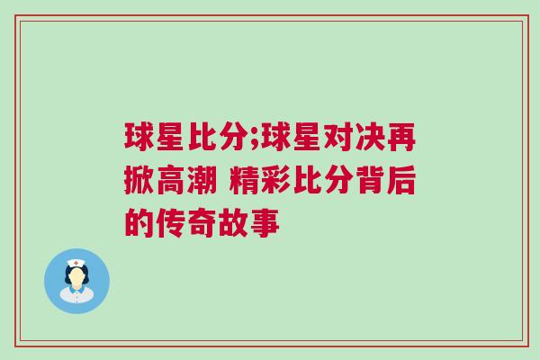 球星比分;球星對(duì)決再掀高潮 精彩比分背后的傳奇故事
