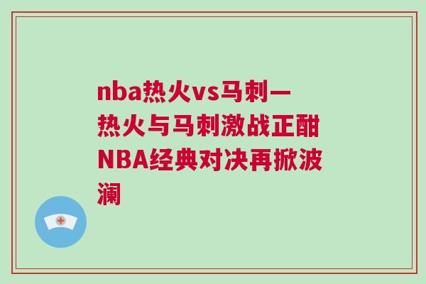 nba熱火vs馬刺—熱火與馬刺激戰(zhàn)正酣 NBA經(jīng)典對決再掀波瀾