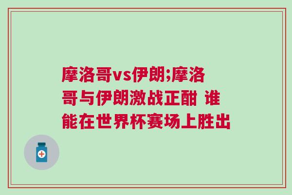 摩洛哥vs伊朗;摩洛哥與伊朗激戰(zhàn)正酣 誰能在世界杯賽場上勝出