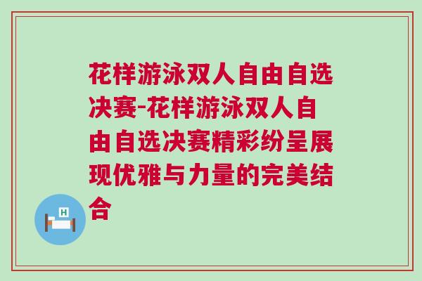 花樣游泳雙人自由自選決賽-花樣游泳雙人自由自選決賽精彩紛呈展現優雅與力量的完美結合