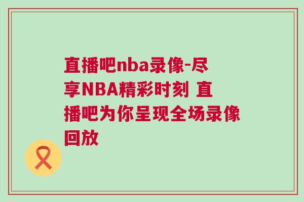 直播吧nba錄像-盡享NBA精彩時刻 直播吧為你呈現全場錄像回放