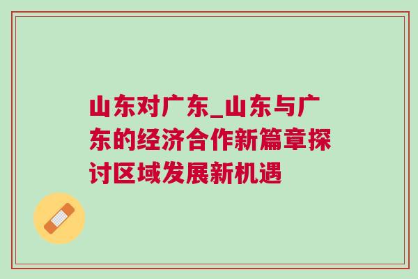 山東對廣東_山東與廣東的經(jīng)濟(jì)合作新篇章探討區(qū)域發(fā)展新機(jī)遇