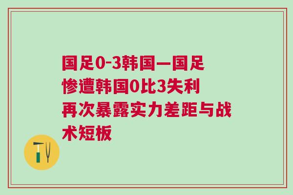 國足0-3韓國—國足慘遭韓國0比3失利 再次暴露實(shí)力差距與戰(zhàn)術(shù)短板