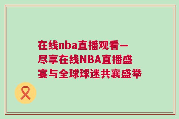 在線nba直播觀看—盡享在線NBA直播盛宴與全球球迷共襄盛舉